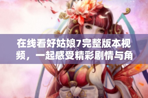 在线看好姑娘7完整版本视频，一起感受精彩剧情与角色发展