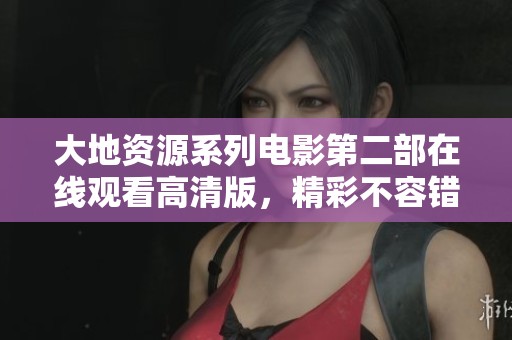 大地资源系列电影第二部在线观看高清版，精彩不容错过