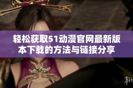 轻松获取51动漫官网最新版本下载的方法与链接分享