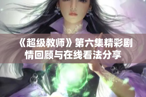 《超级教师》第六集精彩剧情回顾与在线看法分享