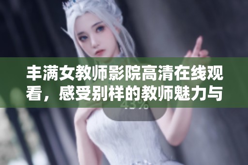 丰满女教师影院高清在线观看，感受别样的教师魅力与风采