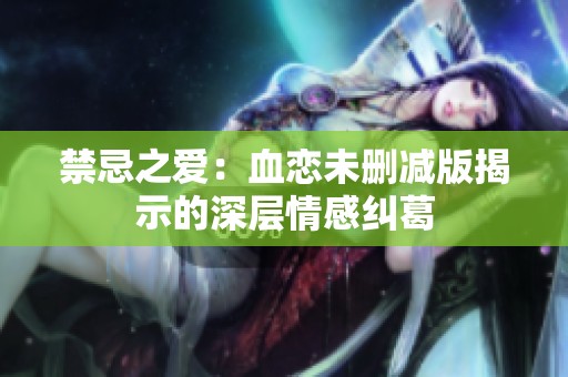 禁忌之爱：血恋未删减版揭示的深层情感纠葛