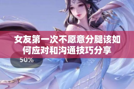 女友第一次不愿意分腿该如何应对和沟通技巧分享