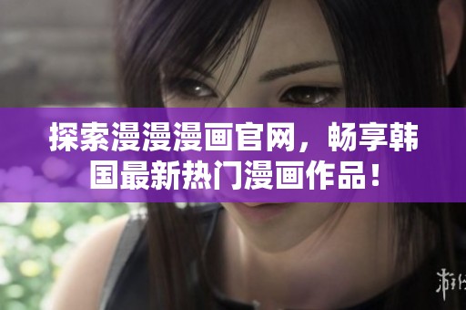 探索漫漫漫画官网，畅享韩国最新热门漫画作品！