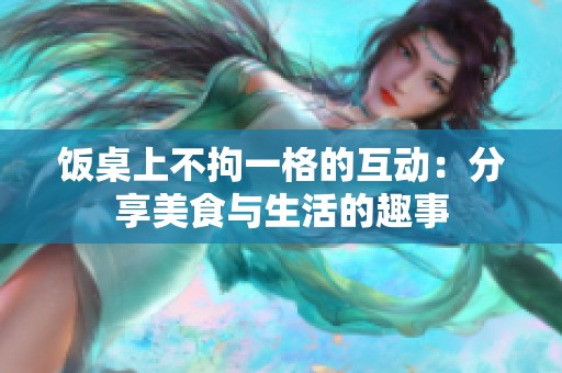 饭桌上不拘一格的互动：分享美食与生活的趣事