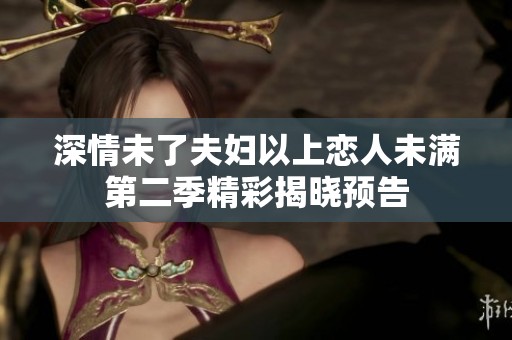 深情未了夫妇以上恋人未满第二季精彩揭晓预告