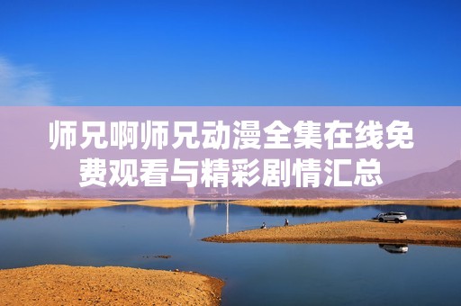 师兄啊师兄动漫全集在线免费观看与精彩剧情汇总