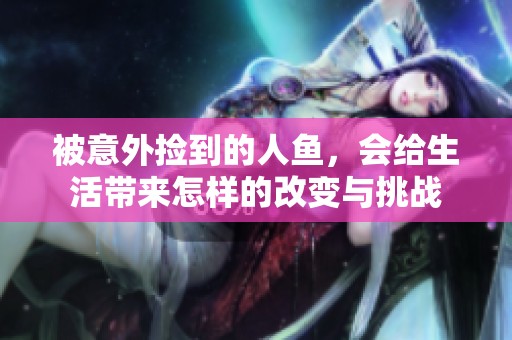 被意外捡到的人鱼，会给生活带来怎样的改变与挑战