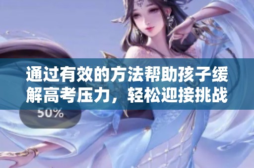 通过有效的方法帮助孩子缓解高考压力，轻松迎接挑战