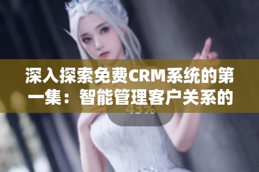 深入探索免费CRM系统的第一集：智能管理客户关系的全新视角