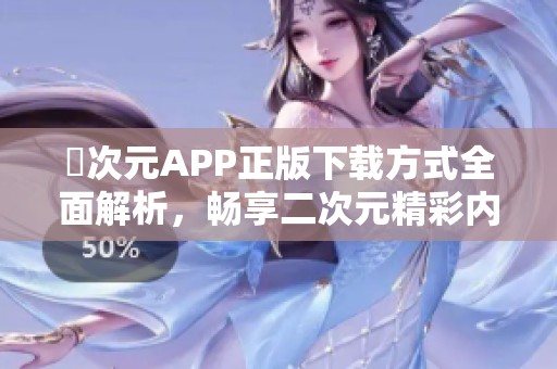 囧次元APP正版下载方式全面解析，畅享二次元精彩内容
