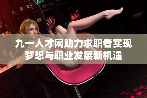 九一人才网助力求职者实现梦想与职业发展新机遇