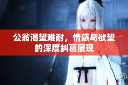 公翁渴望难耐，情感与欲望的深度纠葛展现