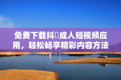 免费下载抖抈成人短视频应用，轻松畅享精彩内容方法揭秘