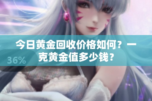 今日黄金回收价格如何？一克黄金值多少钱？