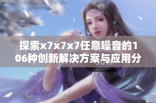 探索x7x7x7任意噪音的106种创新解决方案与应用分析