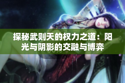 探秘武则天的权力之道：阳光与阴影的交融与博弈