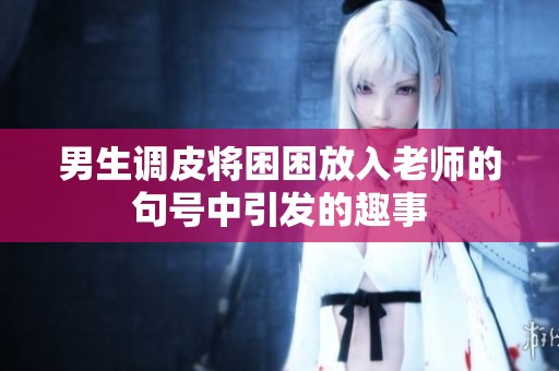 男生调皮将困困放入老师的句号中引发的趣事