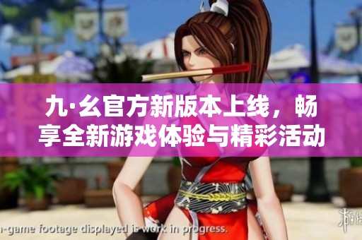 九·幺官方新版本上线，畅享全新游戏体验与精彩活动