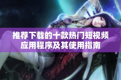 推荐下载的十款热门短视频应用程序及其使用指南