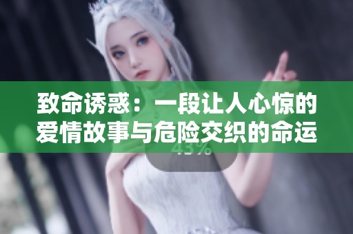致命诱惑：一段让人心惊的爱情故事与危险交织的命运