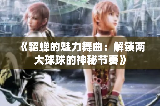 《貂蝉的魅力舞曲：解锁两大球球的神秘节奏》
