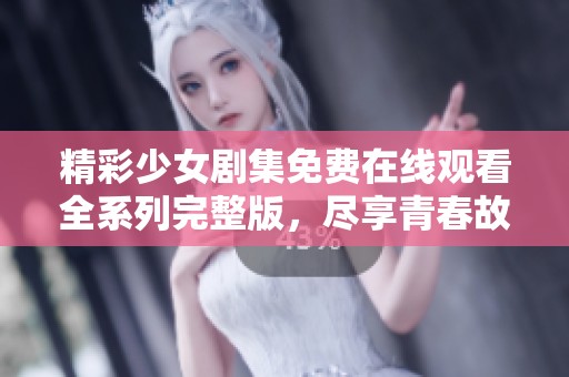精彩少女剧集免费在线观看全系列完整版，尽享青春故事与感动