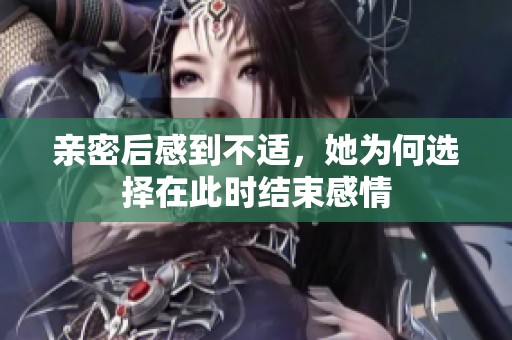 亲密后感到不适，她为何选择在此时结束感情