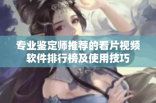 专业鉴定师推荐的看片视频软件排行榜及使用技巧