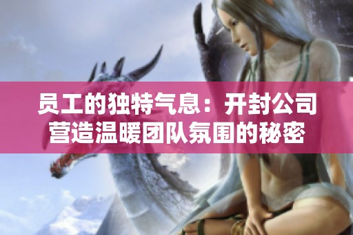 员工的独特气息：开封公司营造温暖团队氛围的秘密