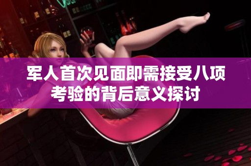 军人首次见面即需接受八项考验的背后意义探讨