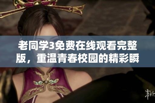 老同学3免费在线观看完整版，重温青春校园的精彩瞬间