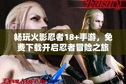 畅玩火影忍者18+手游，免费下载开启忍者冒险之旅
