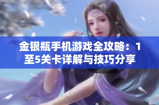 金银瓶手机游戏全攻略：1至5关卡详解与技巧分享