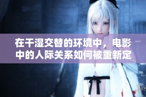 在干湿交替的环境中，电影中的人际关系如何被重新定义