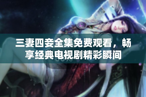 三妻四妾全集免费观看，畅享经典电视剧精彩瞬间