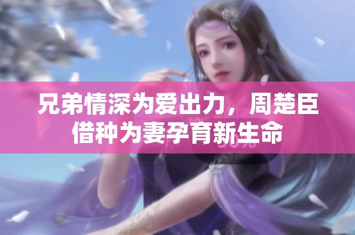 兄弟情深为爱出力，周楚臣借种为妻孕育新生命