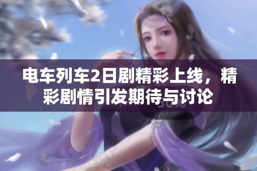 电车列车2日剧精彩上线，精彩剧情引发期待与讨论