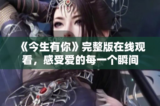 《今生有你》完整版在线观看，感受爱的每一个瞬间