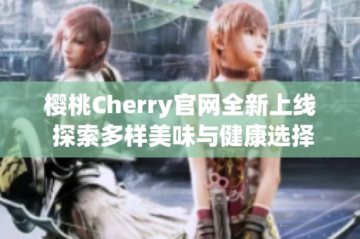 樱桃Cherry官网全新上线 探索多样美味与健康选择