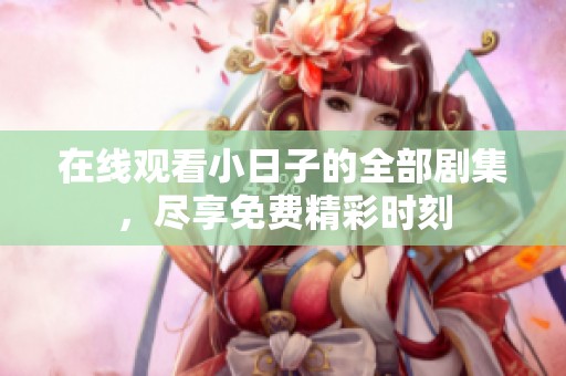 在线观看小日子的全部剧集，尽享免费精彩时刻