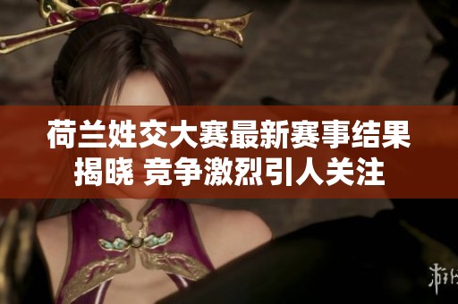荷兰姓交大赛最新赛事结果揭晓 竞争激烈引人关注