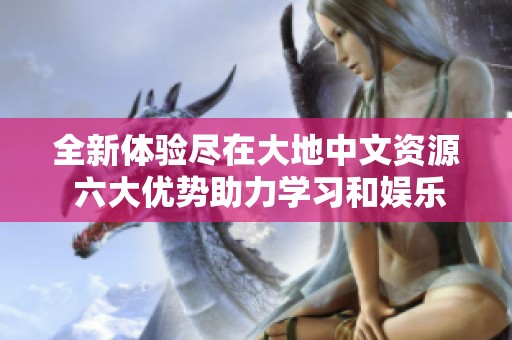全新体验尽在大地中文资源 六大优势助力学习和娱乐