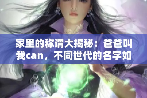 家里的称谓大揭秘：爸爸叫我can，不同世代的名字如何传承