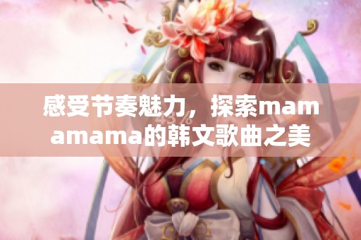 感受节奏魅力，探索mamamama的韩文歌曲之美