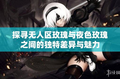 探寻无人区玫瑰与夜色玫瑰之间的独特差异与魅力