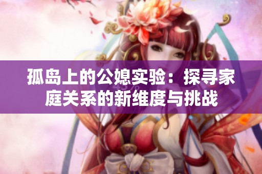孤岛上的公媳实验：探寻家庭关系的新维度与挑战