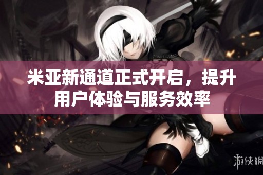米亚新通道正式开启，提升用户体验与服务效率