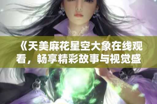 《天美麻花星空大象在线观看，畅享精彩故事与视觉盛宴》