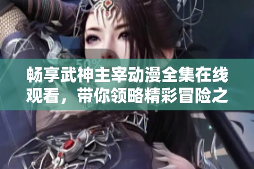 畅享武神主宰动漫全集在线观看，带你领略精彩冒险之旅